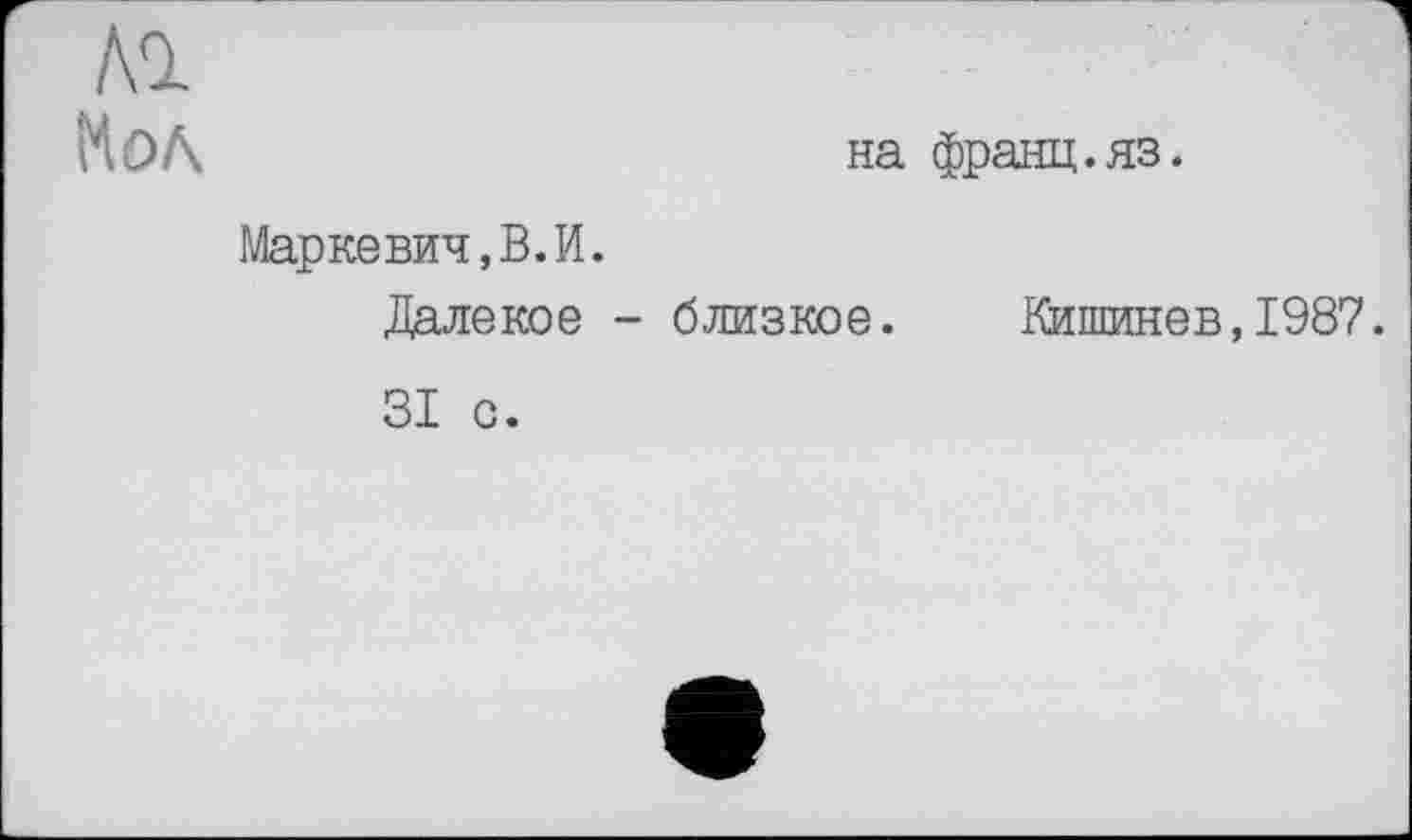 ﻿Мол	на франц.яз.
Маркевич,В.И. Далекое - близкое.	Кишинев,1987.
31 с.